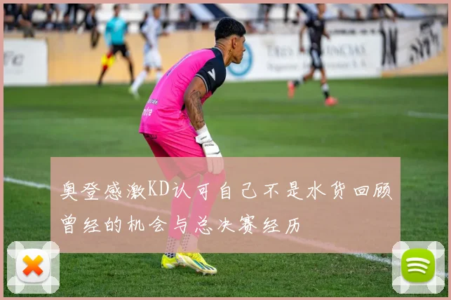 奥登感激KD认可自己不是水货回顾曾经的机会与总决赛经历