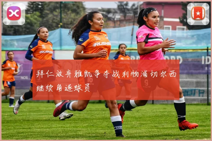 拜仁放弃雅凯争夺战利物浦切尔西继续角逐球员