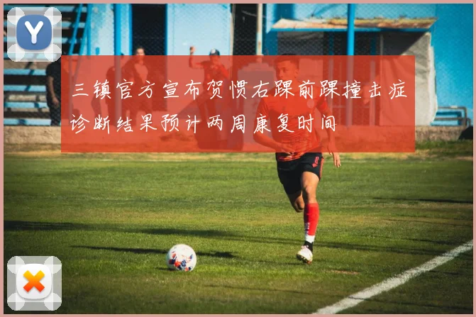 三镇官方宣布贺惯右踝前踝撞击症诊断结果预计两周康复时间