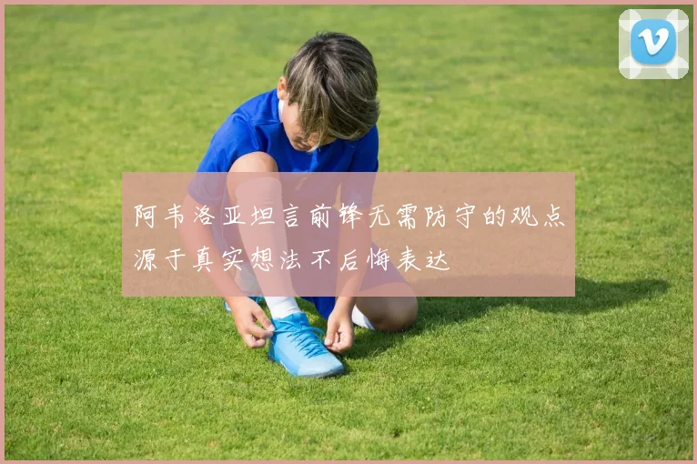 阿韦洛亚坦言前锋无需防守的观点源于真实想法不后悔表达
