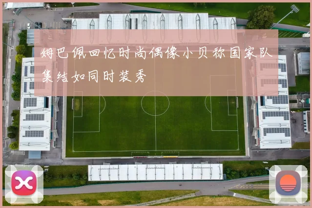 姆巴佩回忆时尚偶像小贝称国家队集结如同时装秀