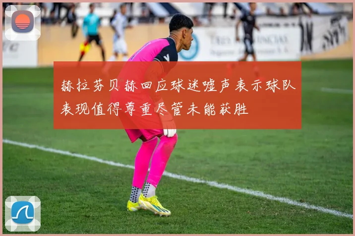 赫拉芬贝赫回应球迷嘘声表示球队表现值得尊重尽管未能获胜