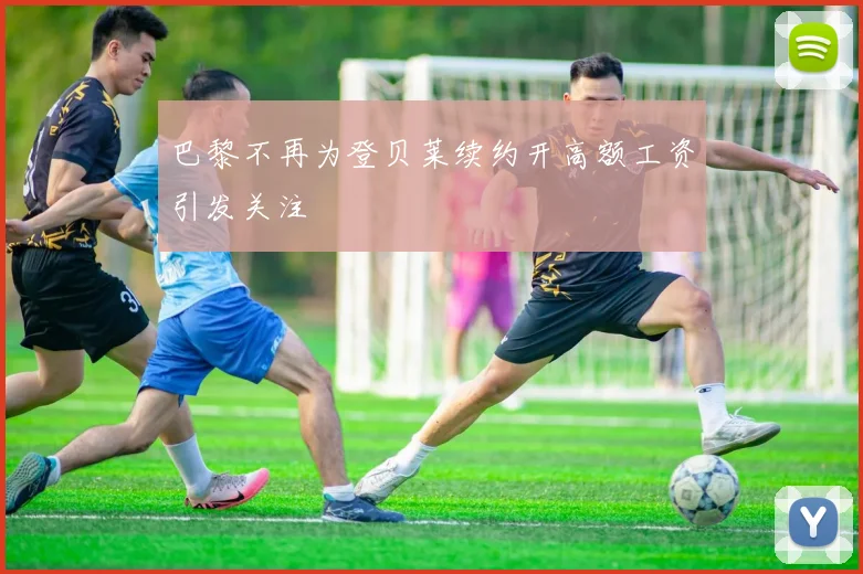 巴黎不再为登贝莱续约开高额工资引发关注