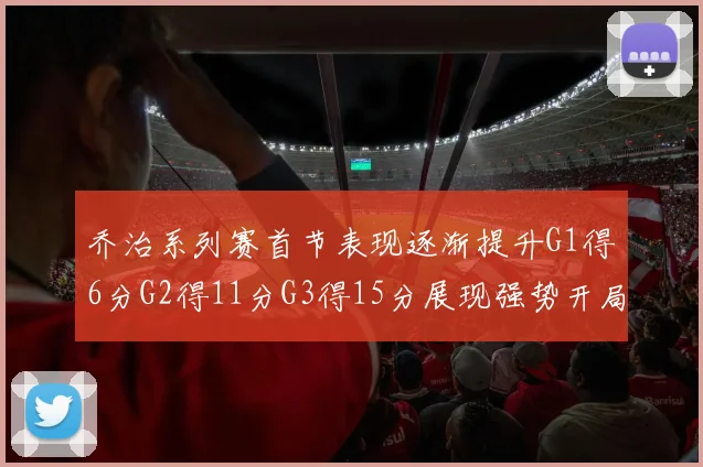 乔治系列赛首节表现逐渐提升G1得6分G2得11分G3得15分展现强势开局