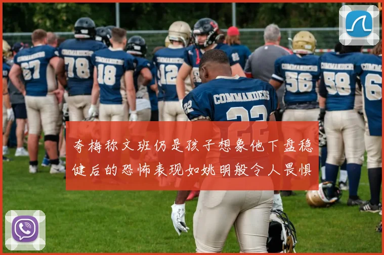 夸梅称文班仍是孩子想象他下盘稳健后的恐怖表现如姚明般令人畏惧