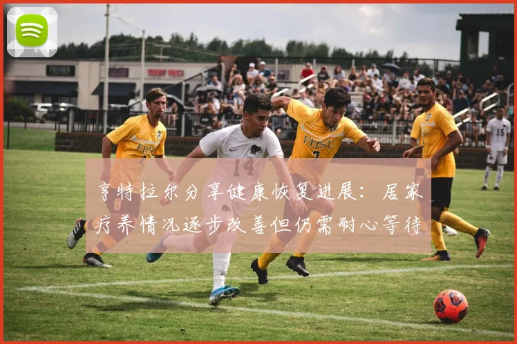 亨特拉尔分享健康恢复进展：居家疗养情况逐步改善但仍需耐心等待