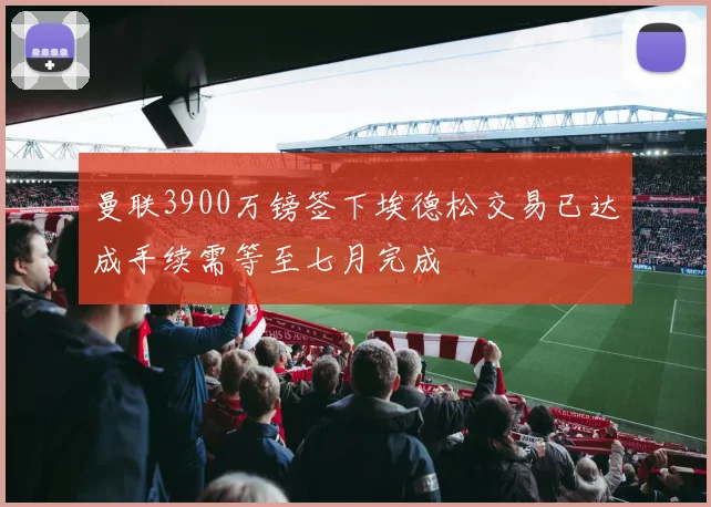 曼联3900万镑签下埃德松交易已达成手续需等至七月完成